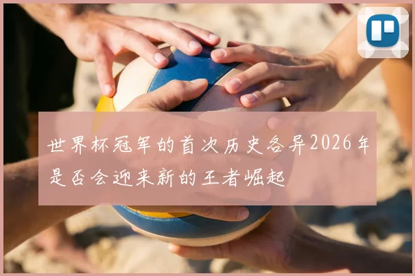 世界杯冠军的首次历史各异2026年是否会迎来新的王者崛起