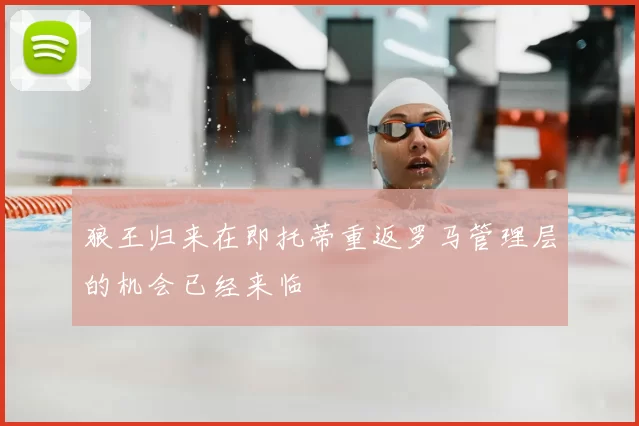 狼王归来在即托蒂重返罗马管理层的机会已经来临