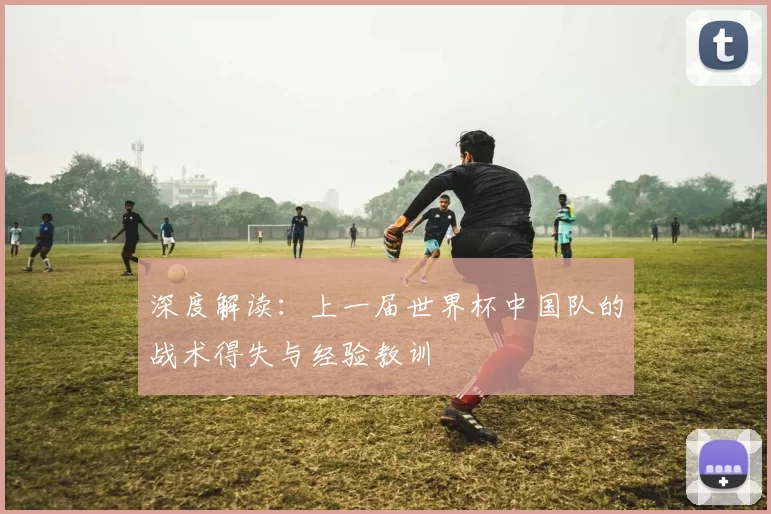 深度解读：上一届世界杯中国队的战术得失与经验教训