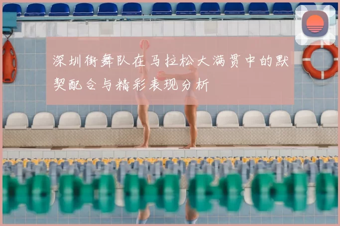 深圳街舞队在马拉松大满贯中的默契配合与精彩表现分析