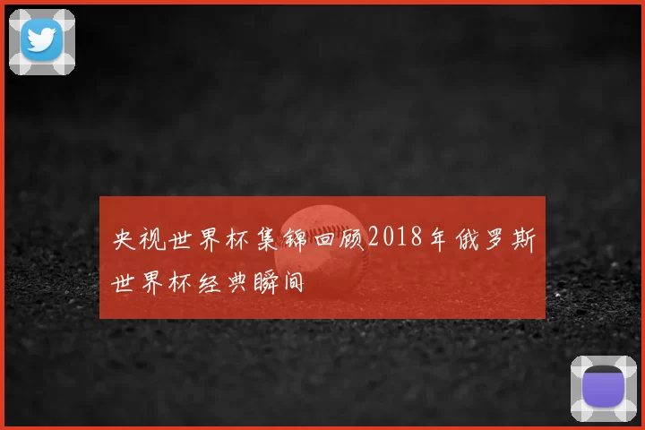 央视世界杯集锦回顾2018年俄罗斯世界杯经典瞬间