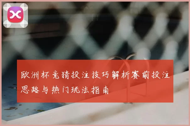 欧洲杯竞猜投注技巧解析赛前投注思路与热门玩法指南