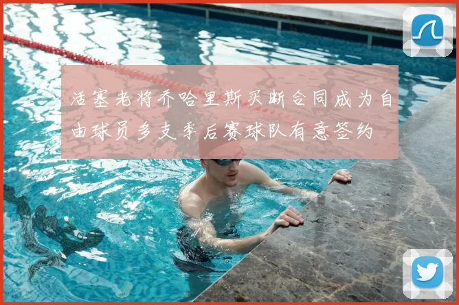 活塞老将乔哈里斯买断合同成为自由球员多支季后赛球队有意签约