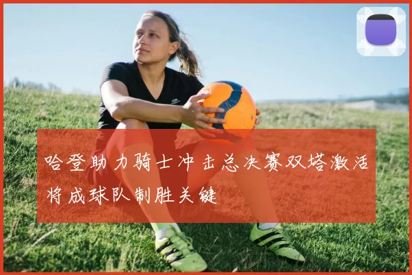 哈登助力骑士冲击总决赛双塔激活将成球队制胜关键