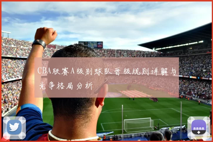 CBA联赛A级别球队晋级规则详解与竞争格局分析