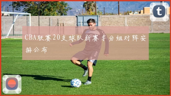 CBA联赛20支球队新赛季分组对阵安排公布