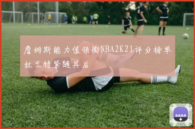 詹姆斯能力值领衔NBA2K21评分榜单杜兰特紧随其后
