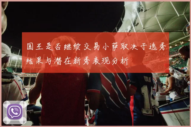 国王是否继续交易小萨取决于选秀结果与潜在新秀表现分析