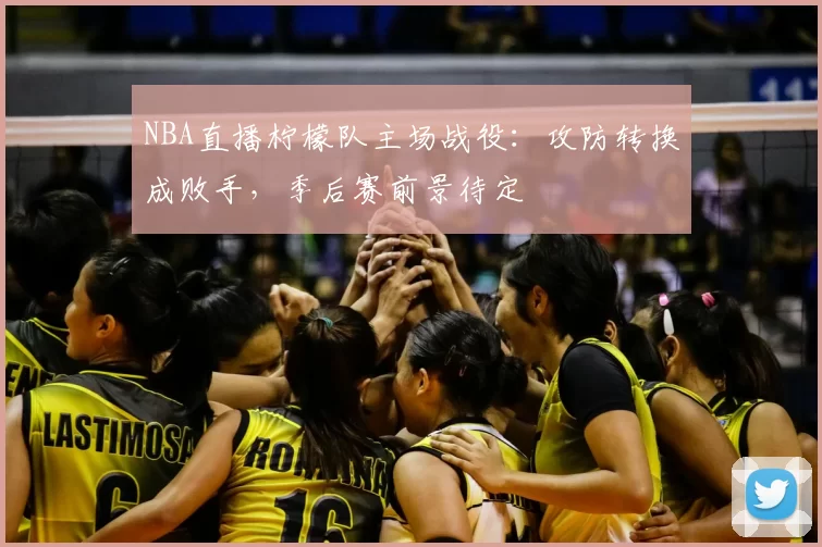 NBA直播柠檬队主场战役:攻防转换成败手,季后赛前景待定
