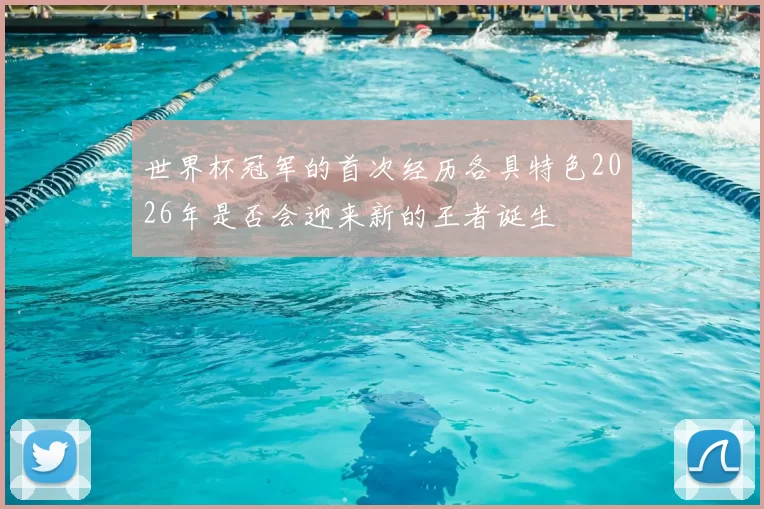世界杯冠军的首次经历各具特色2026年是否会迎来新的王者诞生
