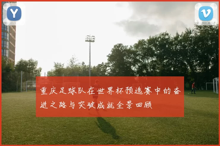 重庆足球队在世界杯预选赛中的奋进之路与突破成就全景回顾