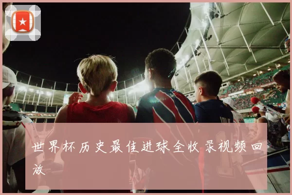世界杯历史最佳进球全收录视频回放
