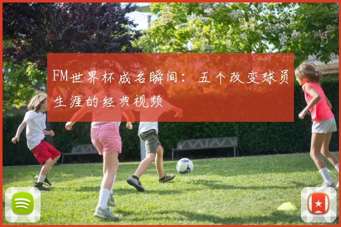 FM世界杯成名瞬间:五个改变球员生涯的经典视频