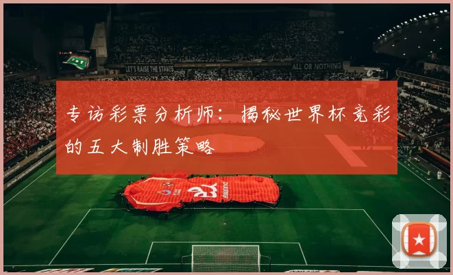 专访彩票分析师:揭秘世界杯竞彩的五大制胜策略