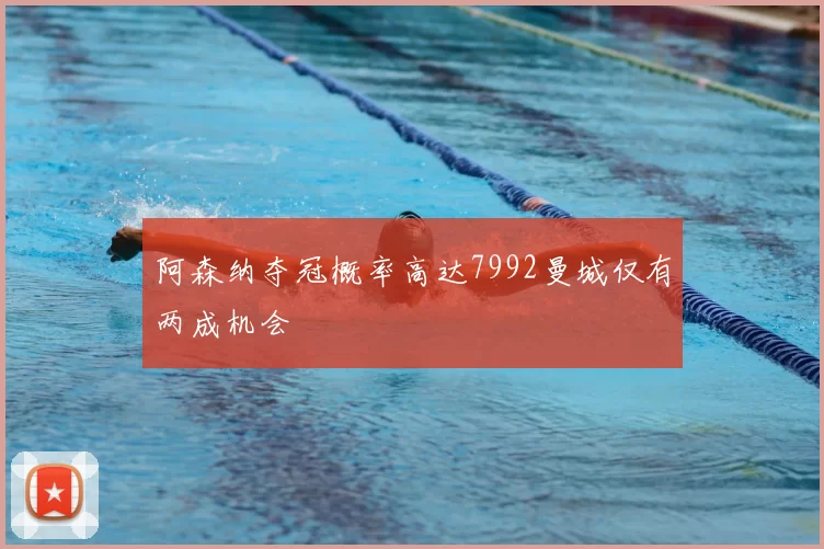 阿森纳夺冠概率高达7992曼城仅有两成机会