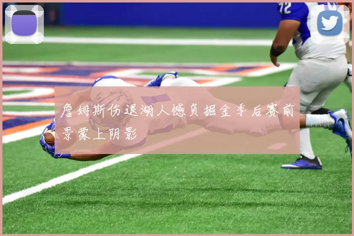 詹姆斯伤退湖人憾负掘金季后赛前景蒙上阴影