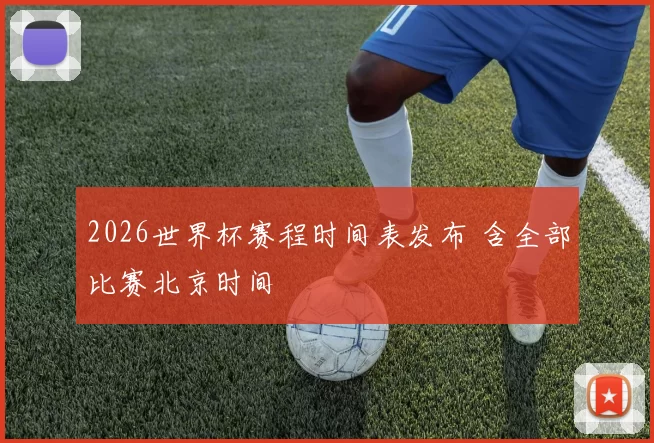 2026世界杯赛程时间表发布 含全部比赛北京时间