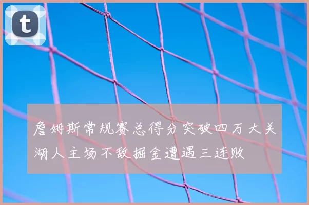 詹姆斯常规赛总得分突破四万大关湖人主场不敌掘金遭遇三连败
