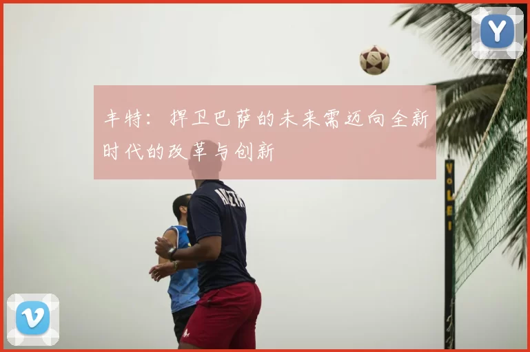 丰特:捍卫巴萨的未来需迈向全新时代的改革与创新