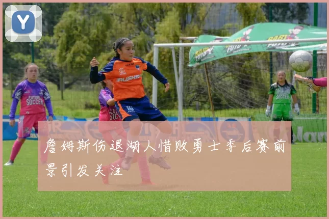 詹姆斯伤退湖人惜败勇士季后赛前景引发关注
