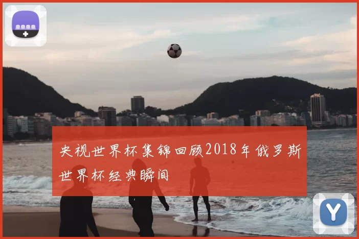 央视世界杯集锦回顾2018年俄罗斯世界杯经典瞬间