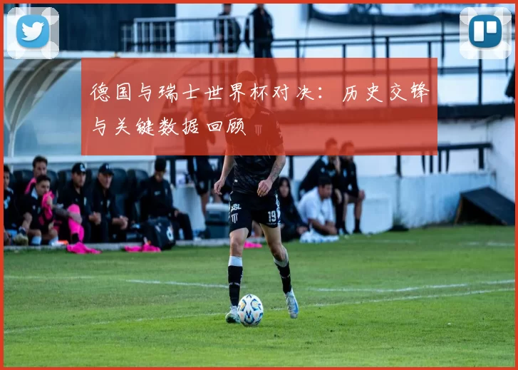 德国与瑞士世界杯对决：历史交锋与关键数据回顾