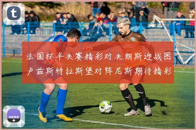 法国杯半决赛精彩对决朗斯迎战图卢兹斯特拉斯堡对阵尼斯期待精彩表现