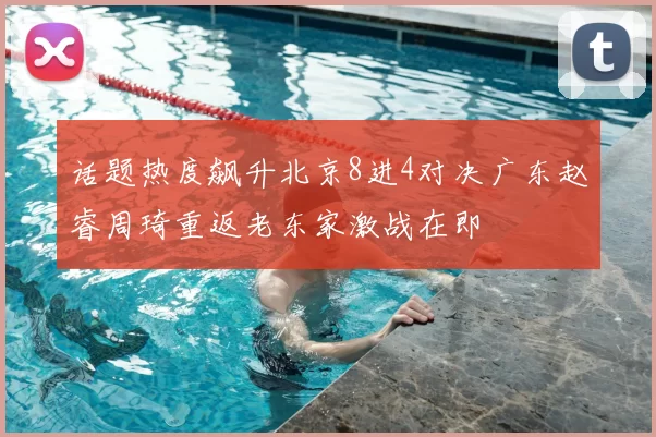 话题热度飙升北京8进4对决广东赵睿周琦重返老东家激战在即