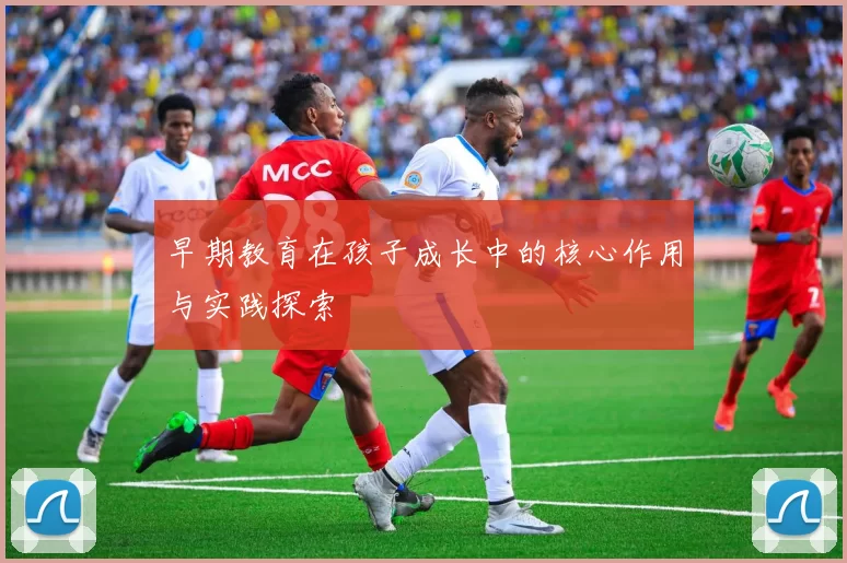 早期教育在孩子成长中的核心作用与实践探索