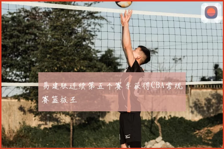 易建联连续第五个赛季获得CBA常规赛篮板王