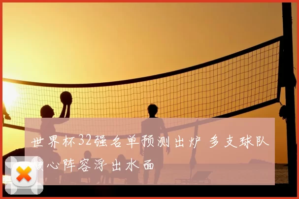 世界杯32强名单预测出炉 多支球队核心阵容浮出水面