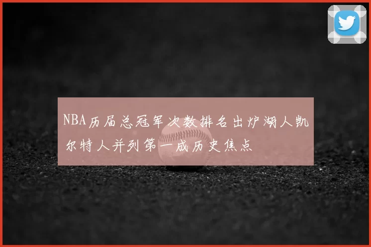 NBA历届总冠军次数排名出炉湖人凯尔特人并列第一成历史焦点