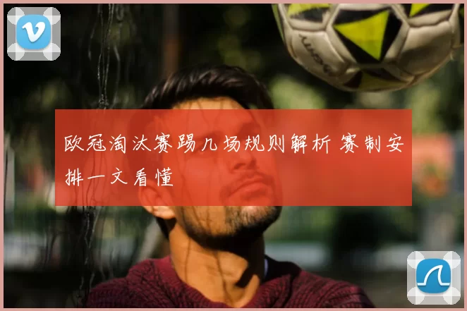 欧冠淘汰赛踢几场规则解析 赛制安排一文看懂