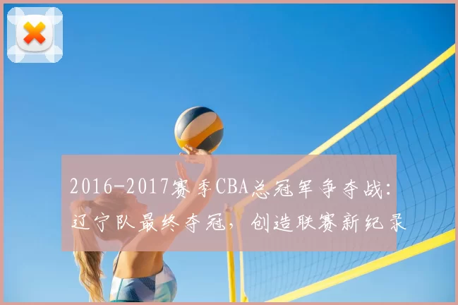 2016-2017赛季CBA总冠军争夺战:辽宁队最终夺冠,创造联赛新纪录