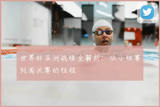 世界杯亚洲战绩全解析:从小组赛到淘汰赛的征程