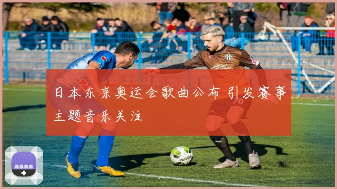 日本东京奥运会歌曲公布 引发赛事主题音乐关注