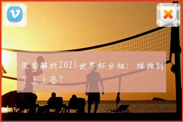 深度解析2021世界杯分组：谁抽到了上上签？