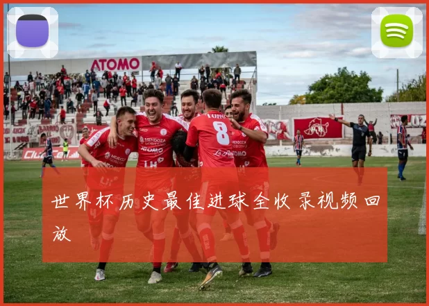 世界杯历史最佳进球全收录视频回放