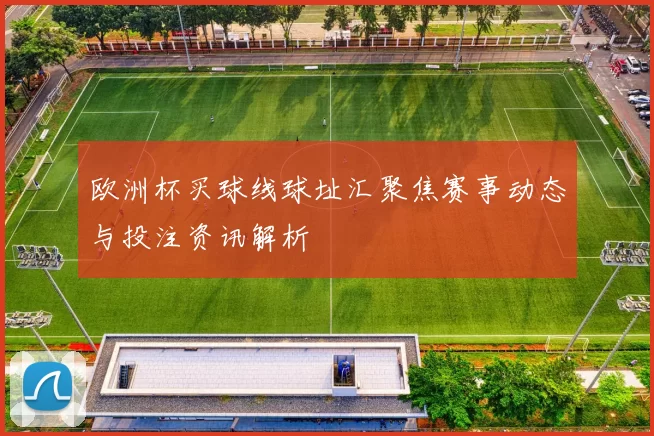 欧洲杯买球线球址汇聚焦赛事动态与投注资讯解析