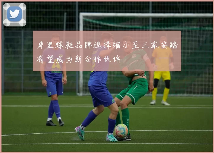 库里球鞋品牌选择缩小至三家安踏有望成为新合作伙伴