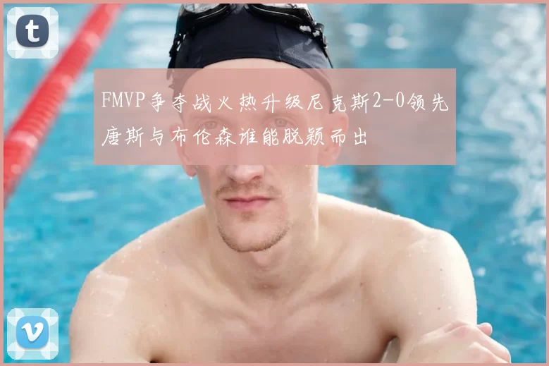 FMVP争夺战火热升级尼克斯2-0领先唐斯与布伦森谁能脱颖而出