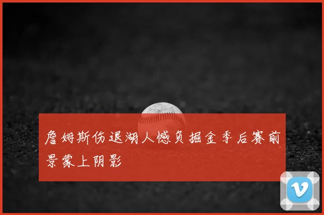 詹姆斯伤退湖人憾负掘金季后赛前景蒙上阴影