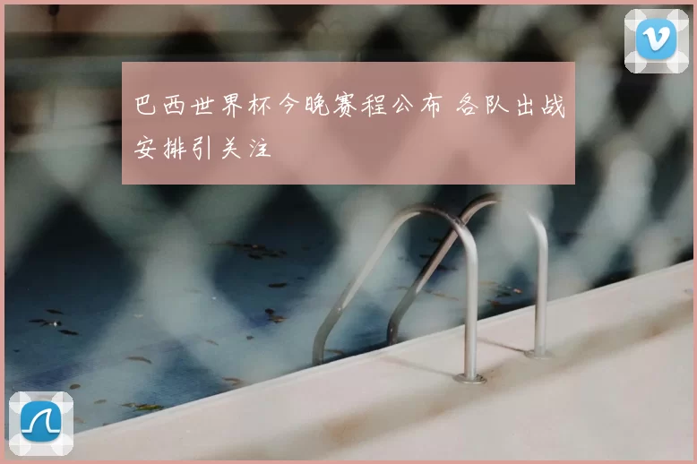 巴西世界杯今晚赛程公布 各队出战安排引关注