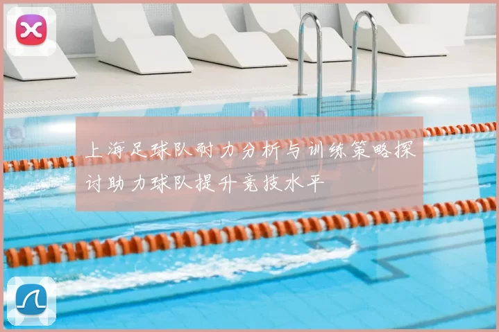 上海足球队耐力分析与训练策略探讨助力球队提升竞技水平