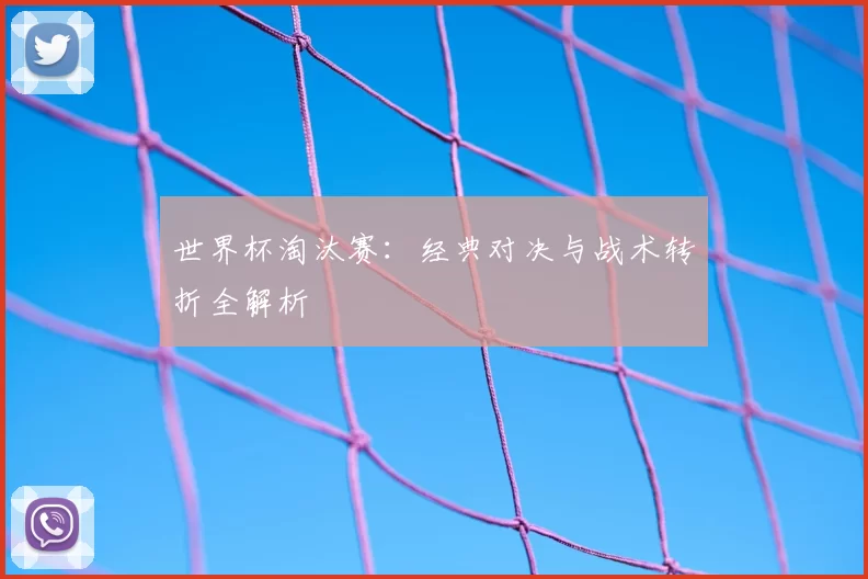 世界杯淘汰赛：经典对决与战术转折全解析