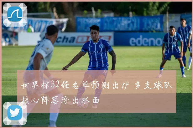 世界杯32强名单预测出炉 多支球队核心阵容浮出水面