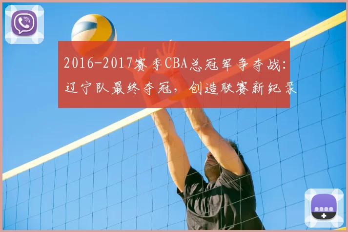 2016-2017赛季CBA总冠军争夺战：辽宁队最终夺冠，创造联赛新纪录