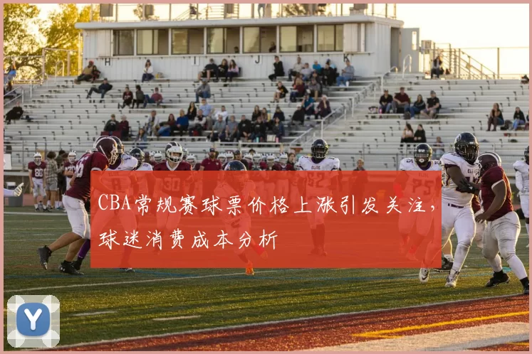 CBA常规赛球票价格上涨引发关注，球迷消费成本分析