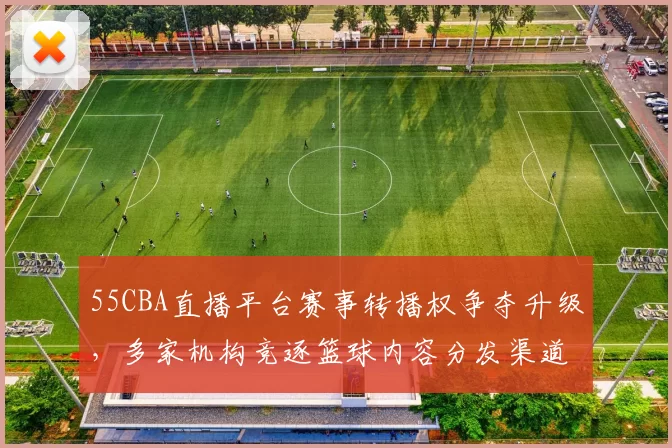 55CBA直播平台赛事转播权争夺升级，多家机构竞逐篮球内容分发渠道