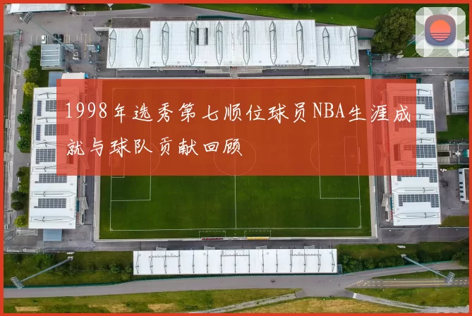 1998年选秀第七顺位球员NBA生涯成就与球队贡献回顾